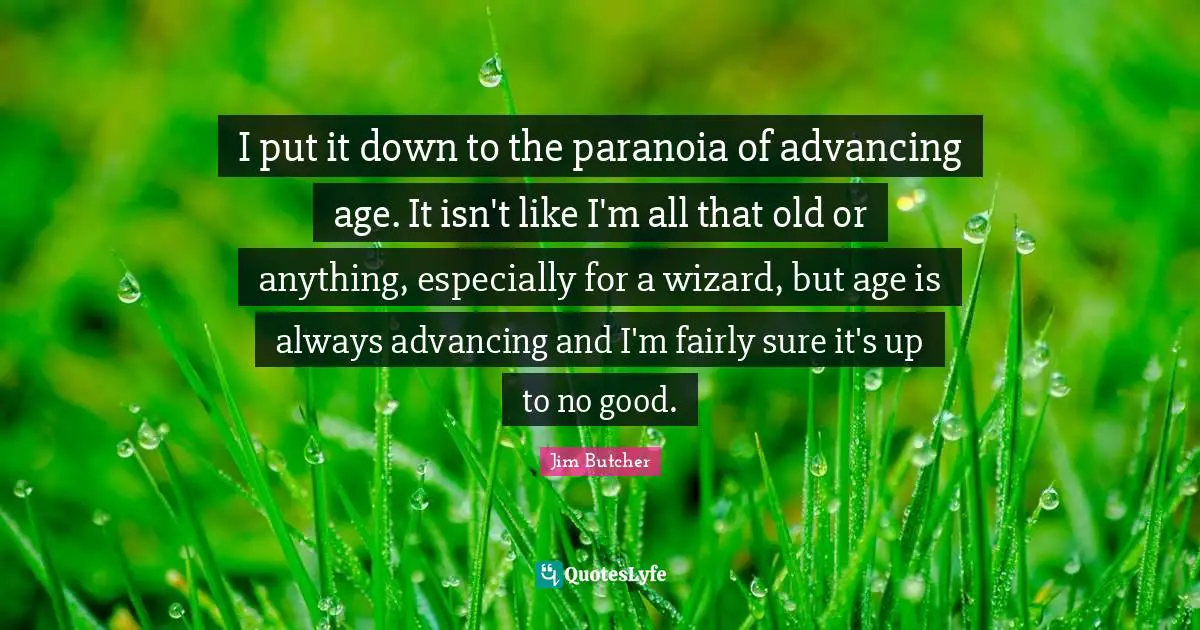 I put it down to the paranoia of advancing age. It isn't like I'm all that old or anything, especially for a wizard, but age is always advancing and I'm fairly sure it's up to no good.