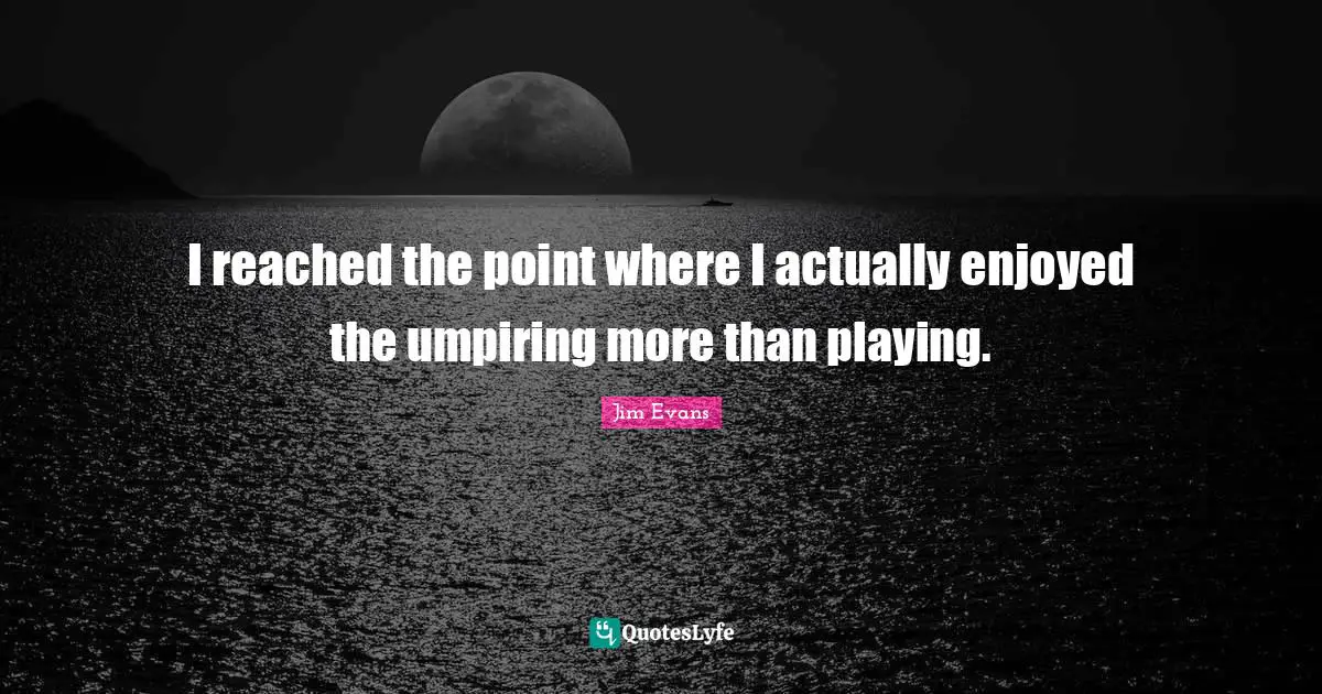 I reached the point where I actually enjoyed the umpiring more than playing.