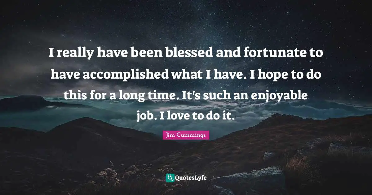 I really have been blessed and fortunate to have accomplished what I have. I hope to do this for a long time. It's such an enjoyable job. I love to do it.