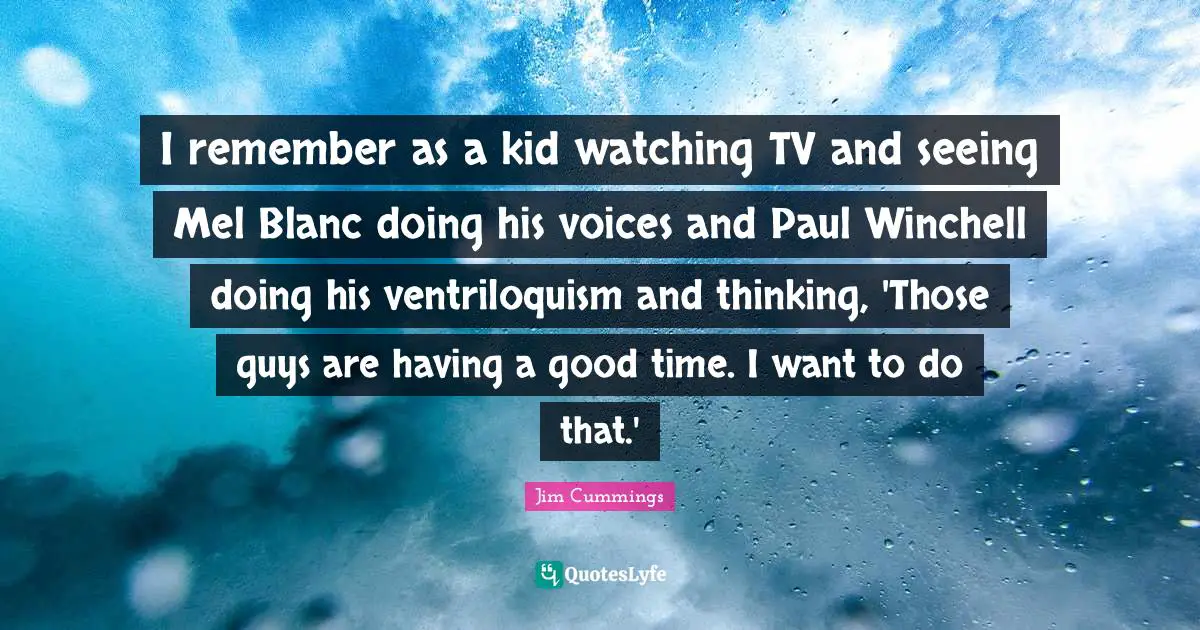 I remember as a kid watching TV and seeing Mel Blanc doing his voices and Paul Winchell doing his ventriloquism and thinking, 'Those guys are having a good time. I want to do that.'
