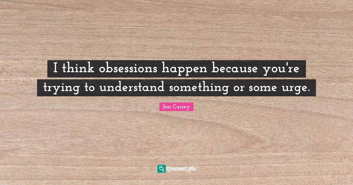 I think obsessions happen because you're trying to understand something or some urge.