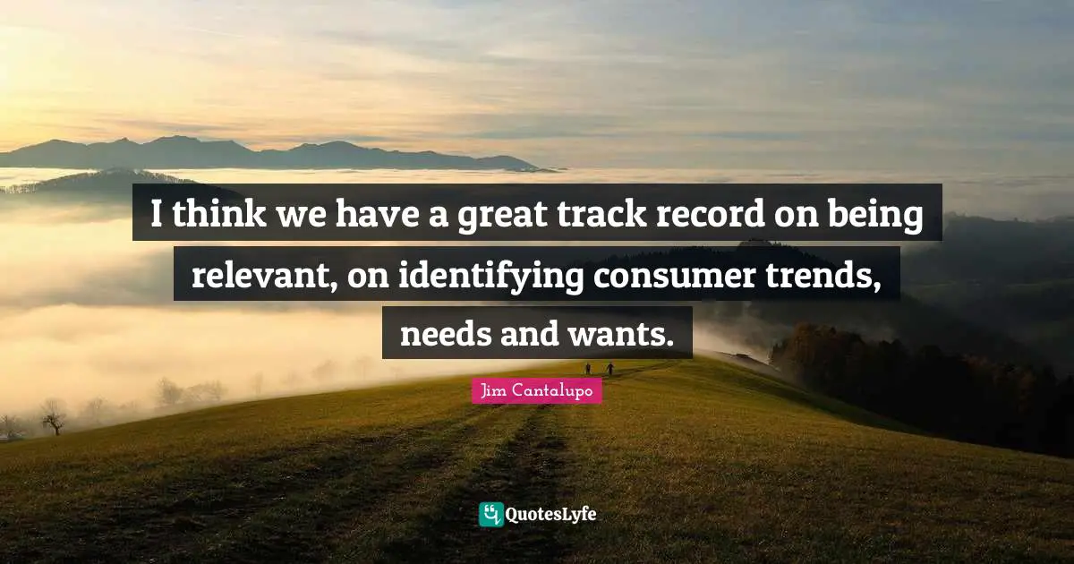 I think we have a great track record on being relevant, on identifying consumer trends, needs and wants.