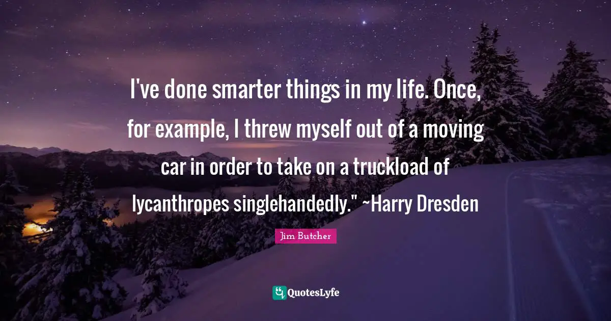 I've done smarter things in my life. Once, for example, I threw myself out of a moving car in order to take on a truckload of lycanthropes singlehandedly." ~Harry Dresden