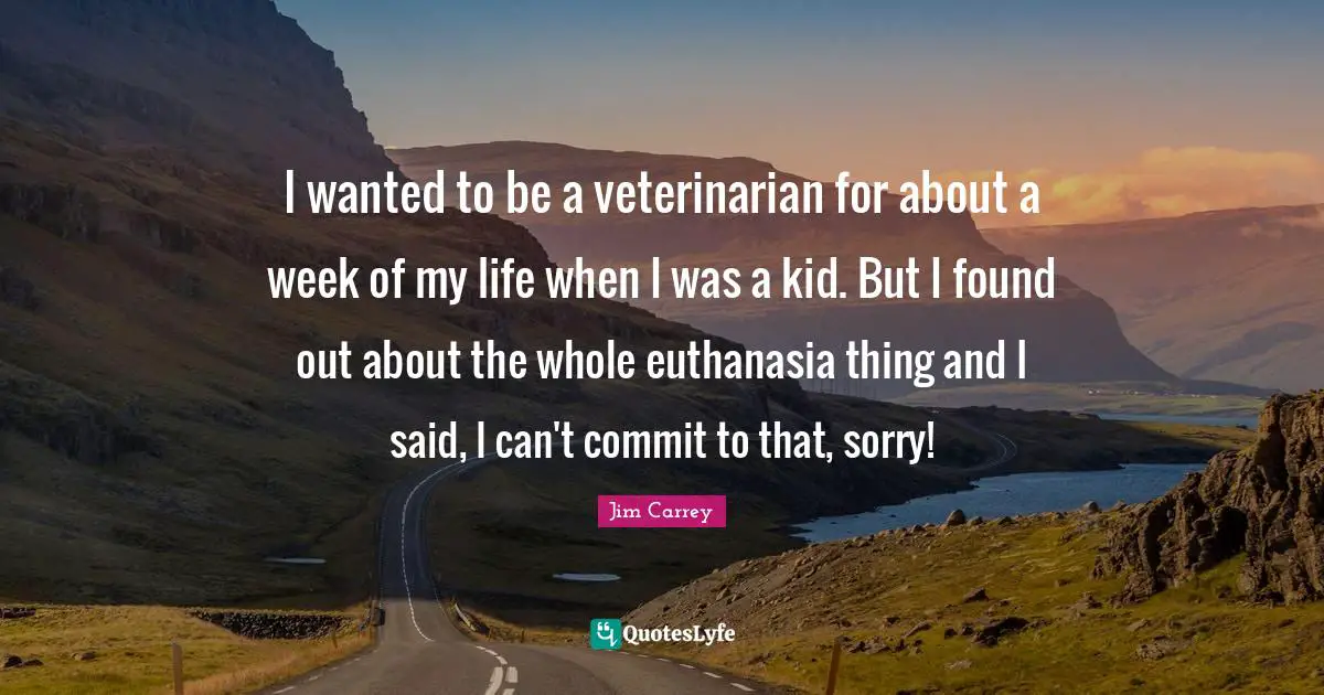 Jim Carrey Quotes: "I wanted to be a veterinarian for about a week of my life when I was a kid. But I found out about the whole euthanasia thing and I said, I can't commit to that, sorry!"