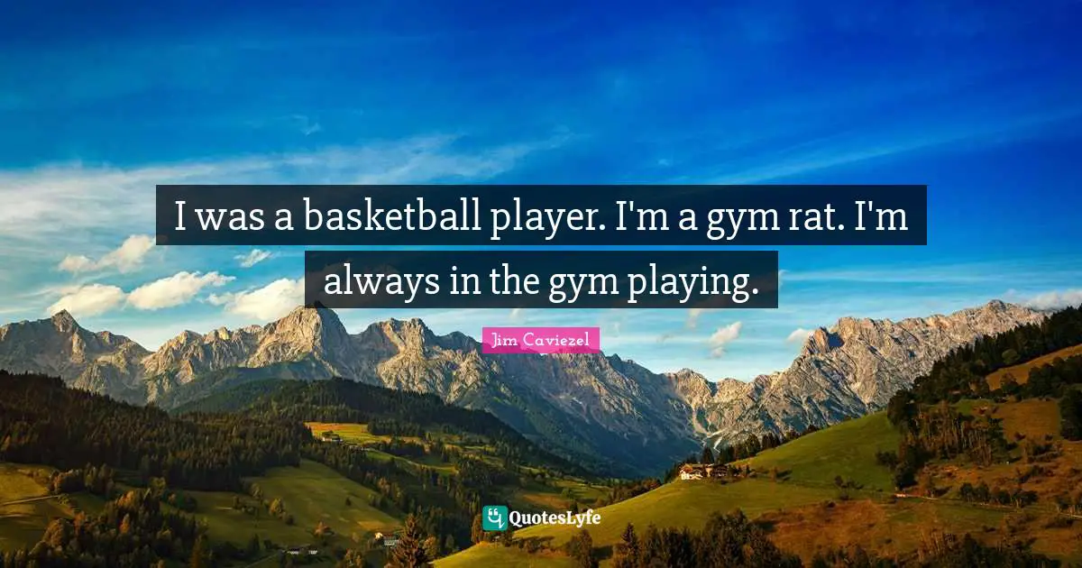 I was a basketball player. I'm a gym rat. I'm always in the gym playing.