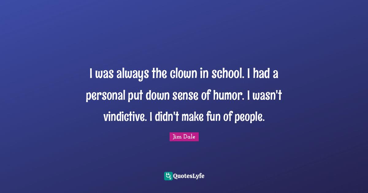 Vindictive Quotes: "I was always the clown in school. I had a personal put down sense of humor. I wasn't vindictive. I didn't make fun of people."