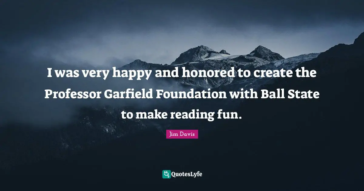 Jim Davis Quotes: "I was very happy and honored to create the Professor Garfield Foundation with Ball State to make reading fun."