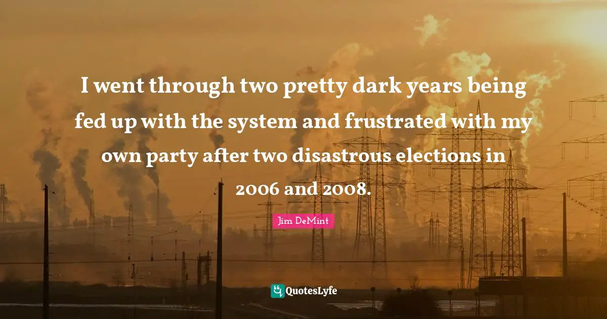 I went through two pretty dark years being fed up with the system and frustrated with my own party after two disastrous elections in 2006 and 2008.