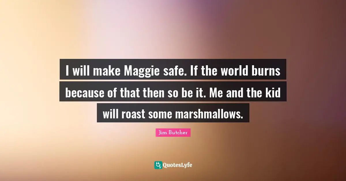 I will make Maggie safe. If the world burns because of that then so be it. Me and the kid will roast some marshmallows.