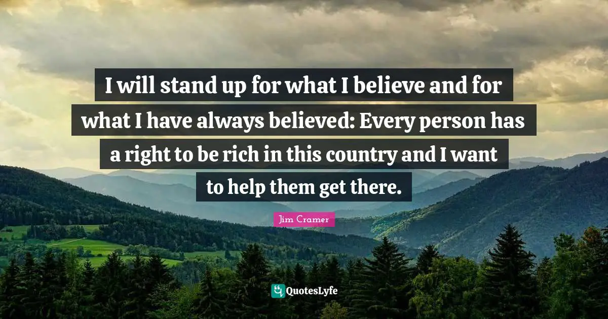 Jim Cramer Quotes: "I will stand up for what I believe and for what I have always believed: Every person has a right to be rich in this country and I want to help them get there."