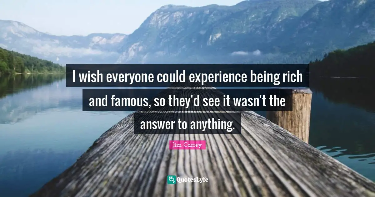 Jim Carrey Quotes: "I wish everyone could experience being rich and famous, so they'd see it wasn't the answer to anything."