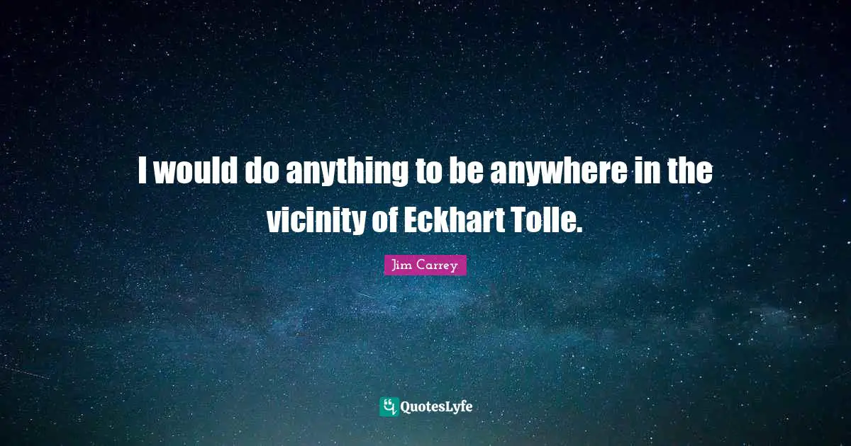 Vicinity Quotes: "I would do anything to be anywhere in the vicinity of Eckhart Tolle."