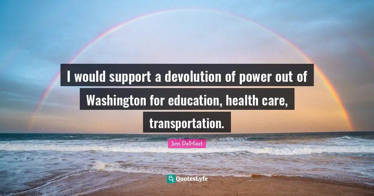 I would support a devolution of power out of Washington for education, health care, transportation.