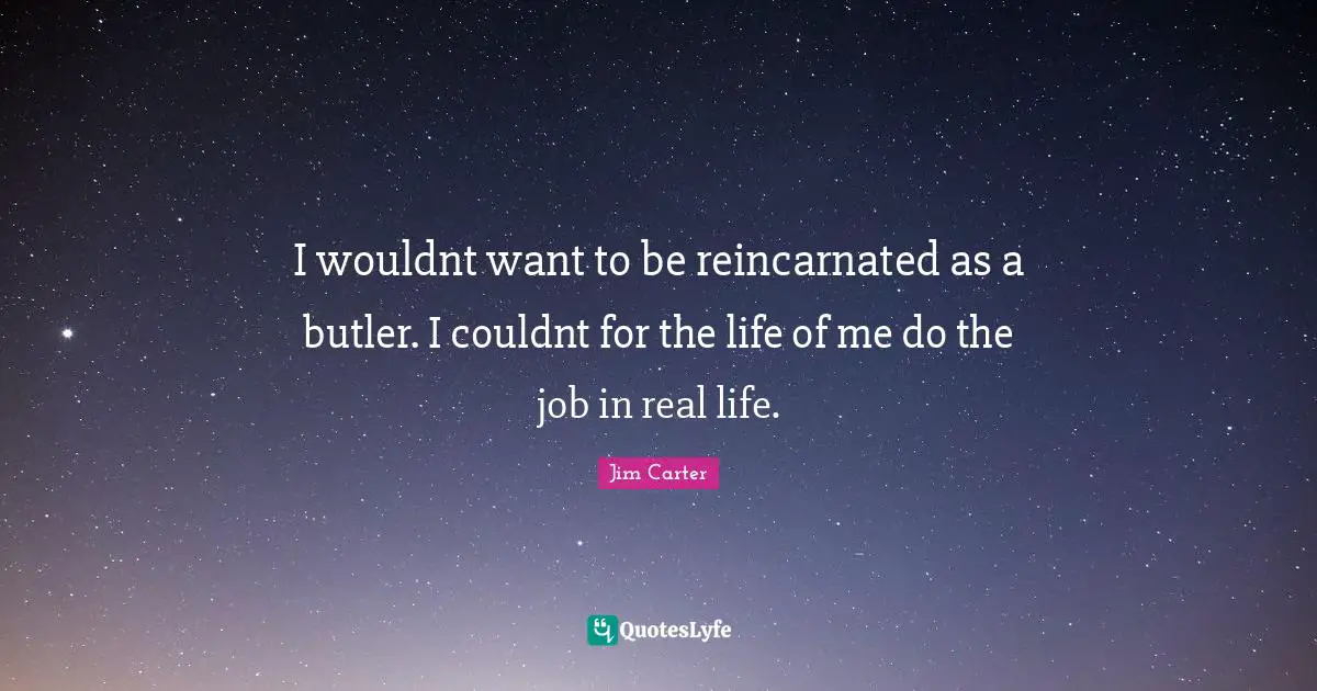 I wouldnt want to be reincarnated as a butler. I couldnt for the life of me do the job in real life.