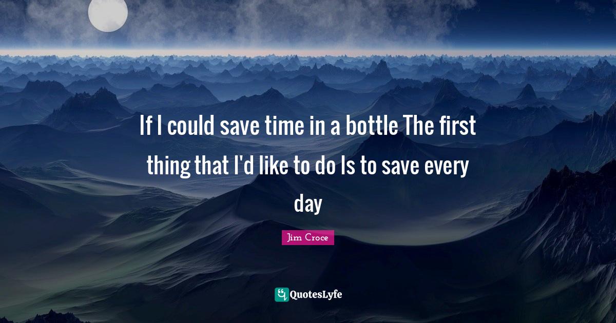 If I could save time in a bottle The first thing that I'd like to do I