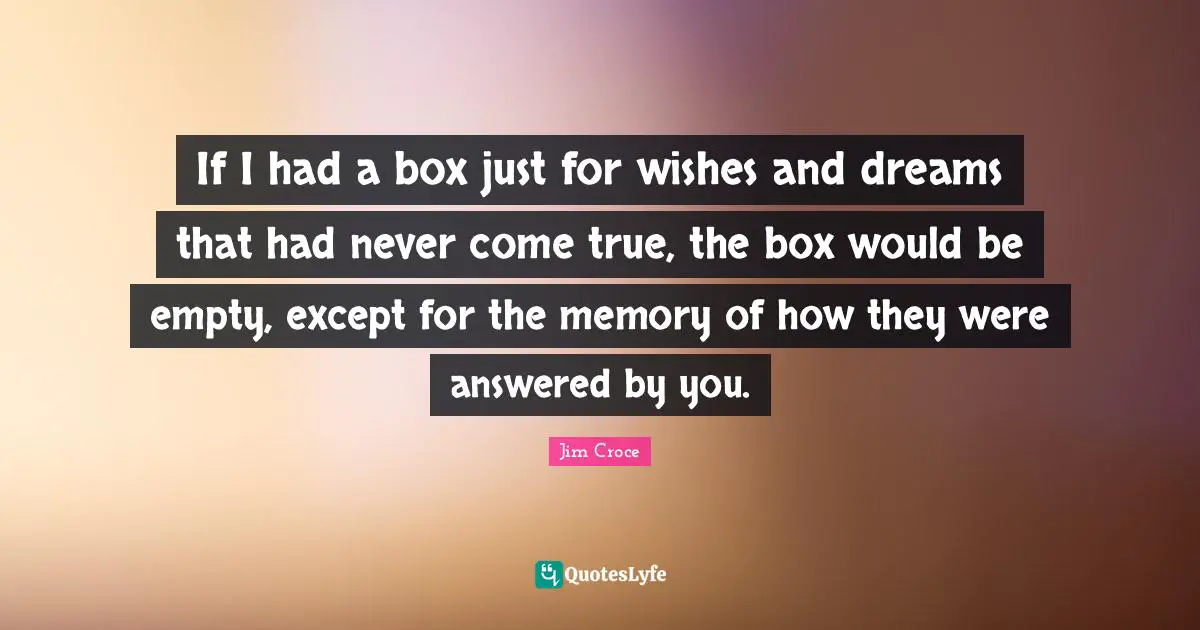 If I had a box just for wishes and dreams that had never come true, the box would be empty, except for the memory of how they were answered by you.