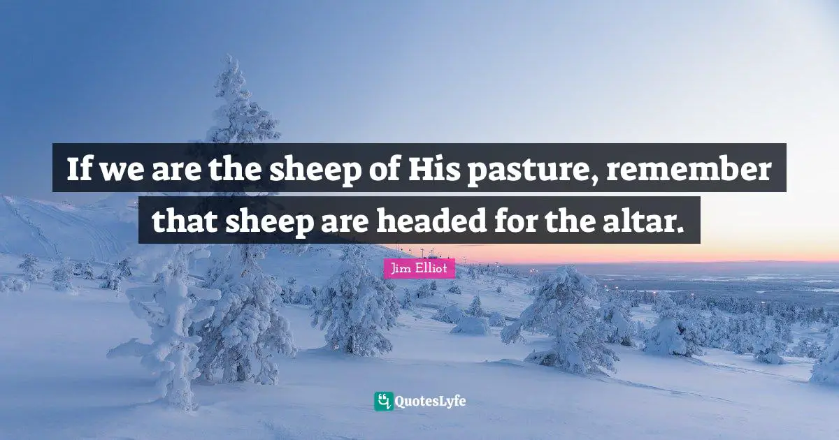 If we are the sheep of His pasture, remember that sheep are headed for the altar.