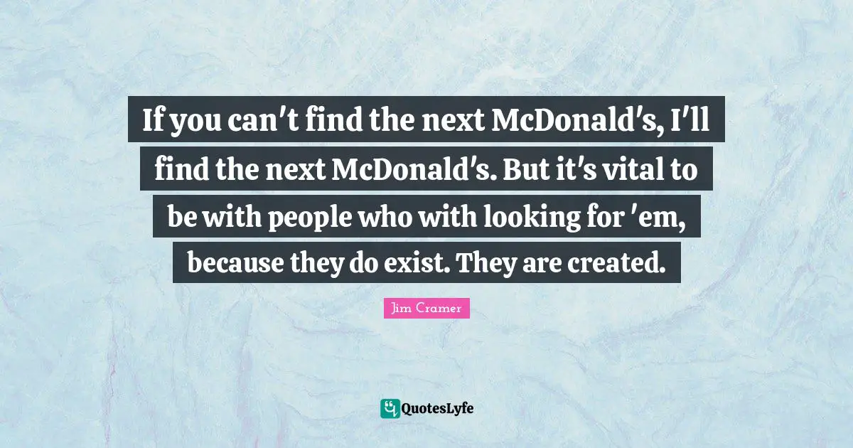 Mcdonalds Quotes: "If you can't find the next McDonald's, I'll find the next McDonald's. But it's vital to be with people who with looking for 'em, because they do exist. They are created."