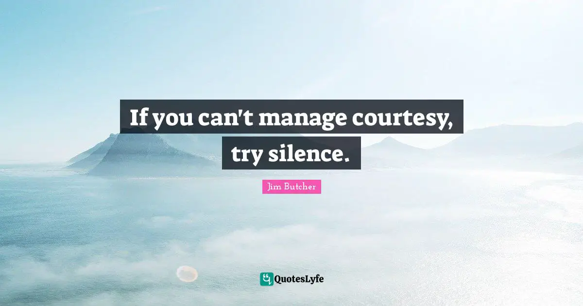 If you can't manage courtesy, try silence.