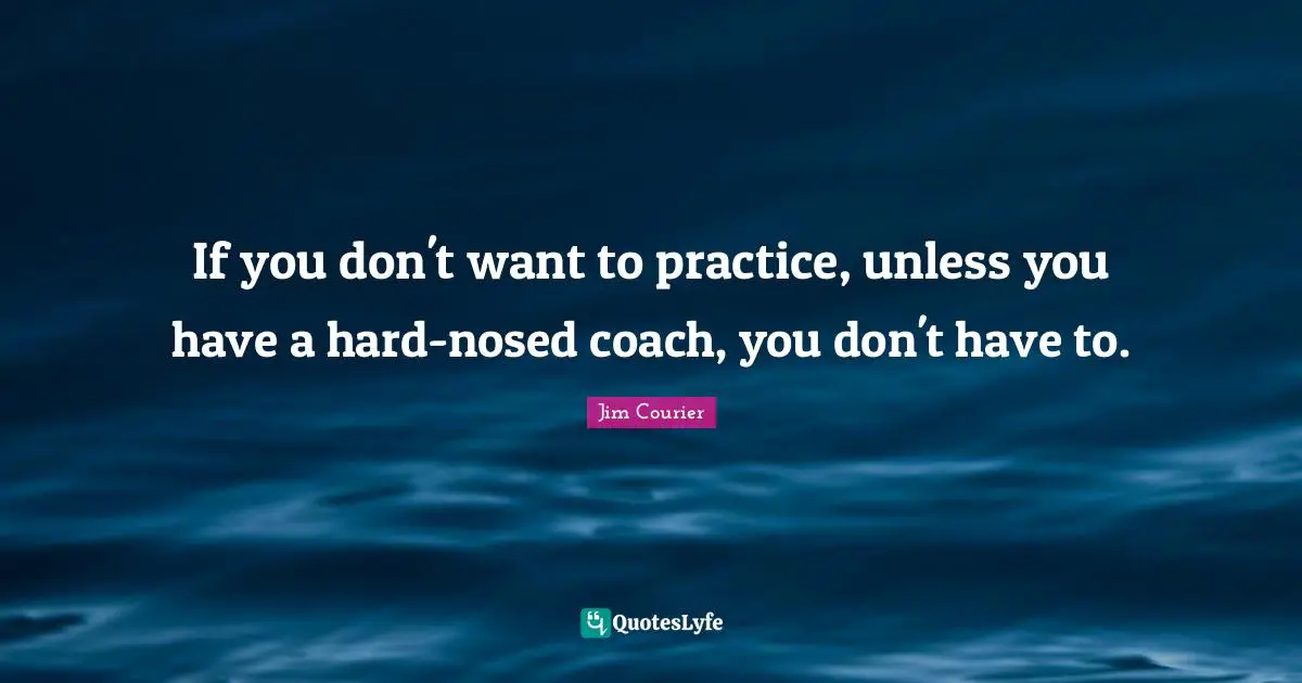 If you don't want to practice, unless you have a hard-nosed coach, you don't have to.