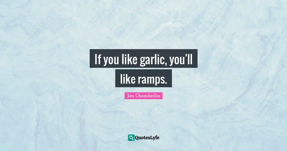 Ramp Quotes: "If you like garlic, you'll like ramps."
