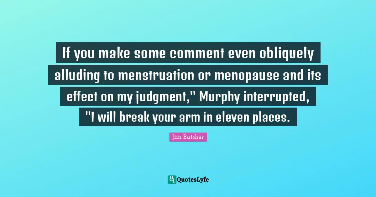 If you make some comment even obliquely alluding to menstruation or menopause and its effect on my judgment," Murphy interrupted, "I will break your arm in eleven places.
