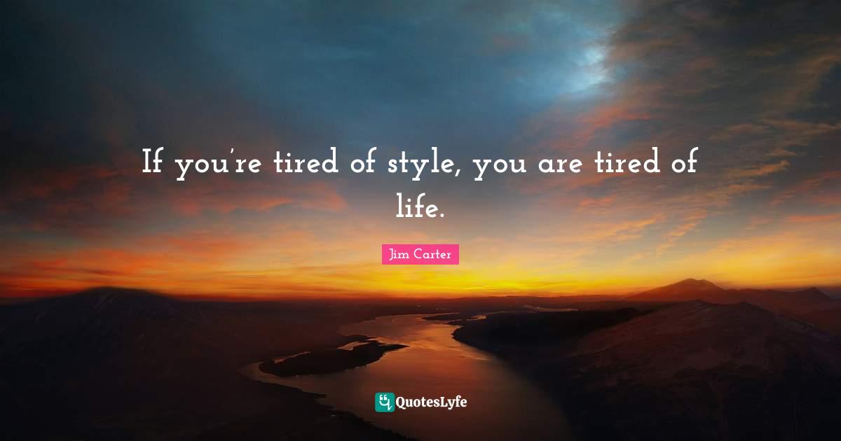 If you’re tired of style, you are tired of life.