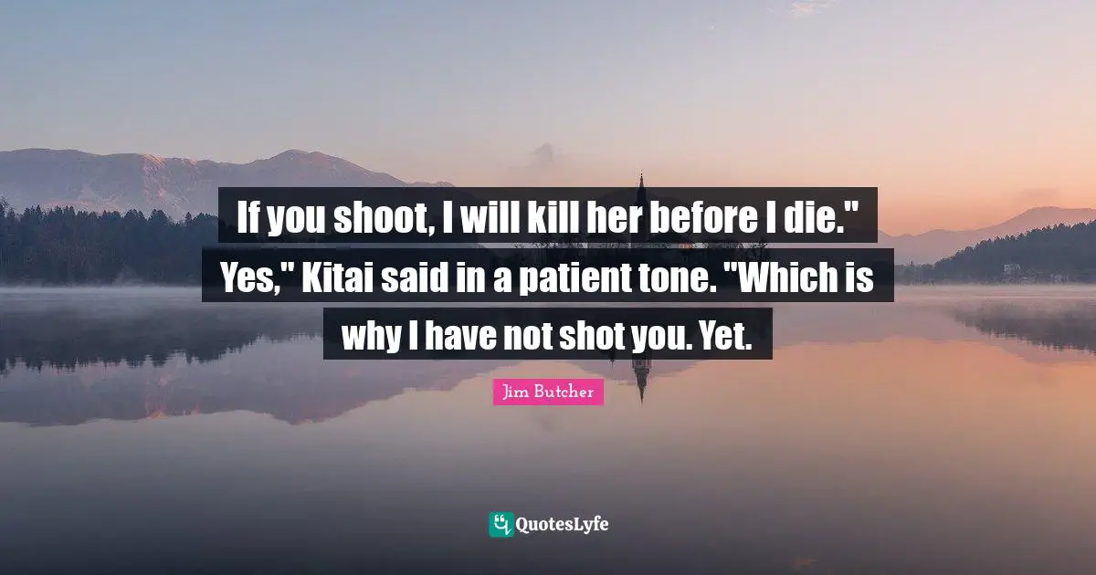 If you shoot, I will kill her before I die." Yes," Kitai said in a patient tone. "Which is why I have not shot you. Yet.