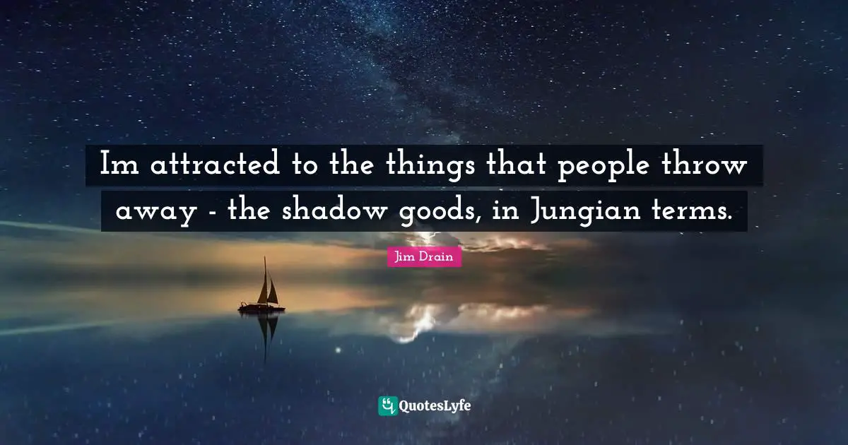 Im attracted to the things that people throw away - the shadow goods, in Jungian terms.