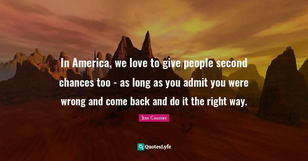 In America, we love to give people second chances too - as long as you admit you were wrong and come back and do it the right way.