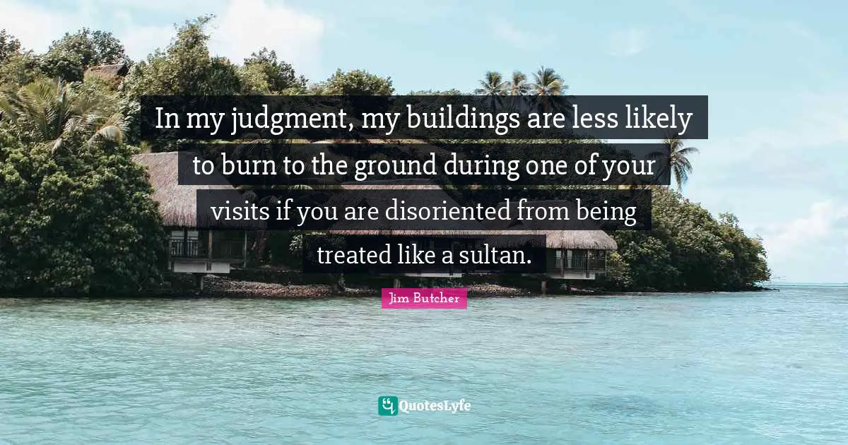 In my judgment, my buildings are less likely to burn to the ground during one of your visits if you are disoriented from being treated like a sultan.