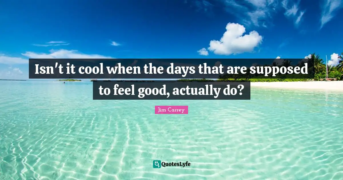 Jim Carrey Quotes: "Isn't it cool when the days that are supposed to feel good, actually do?"