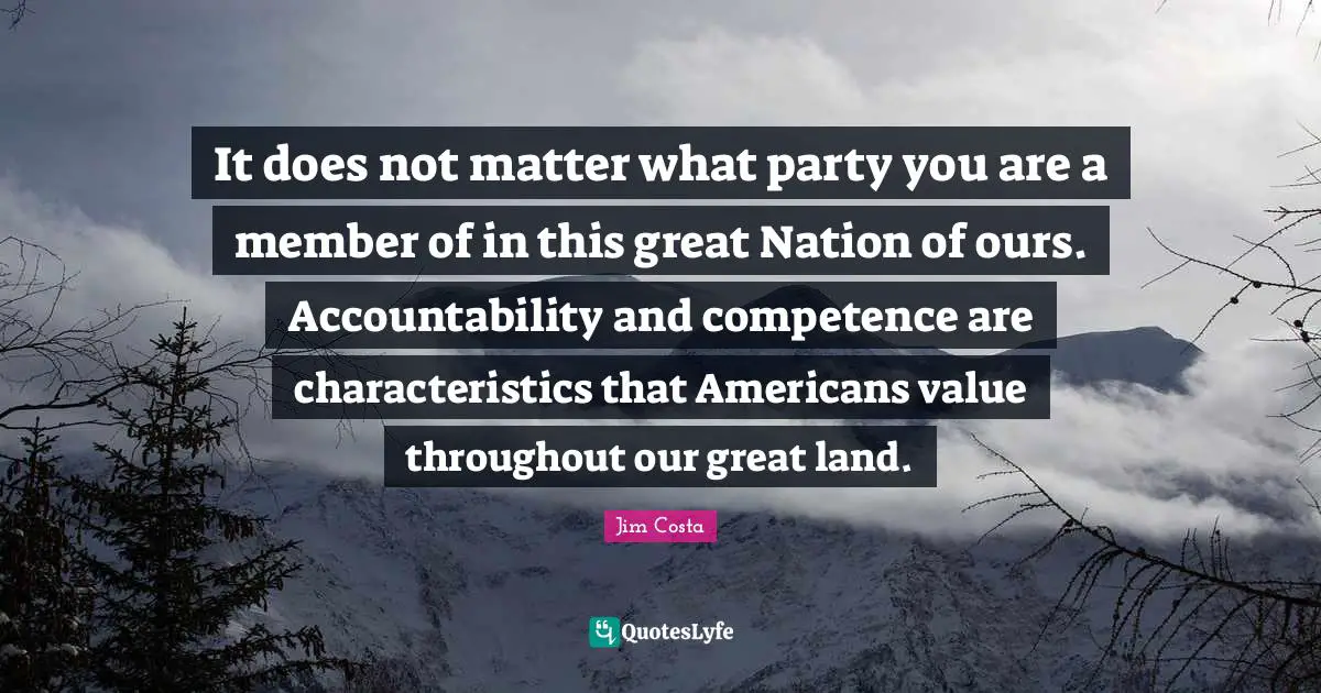 Competence Quotes: "It does not matter what party you are a member of in this great Nation of ours. Accountability and competence are characteristics that Americans value throughout our great land."