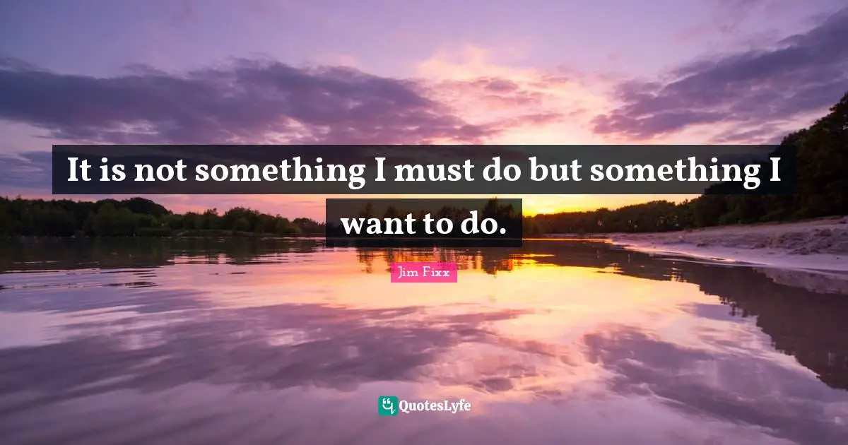 It is not something I must do but something I want to do.