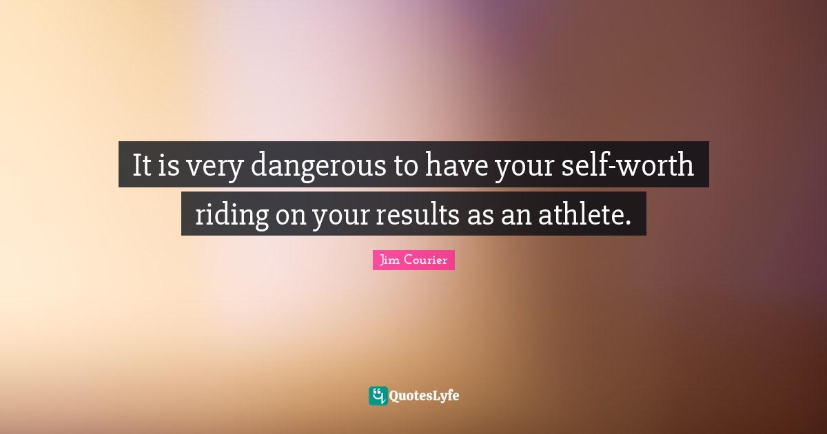 It is very dangerous to have your self-worth riding on your results as an athlete.