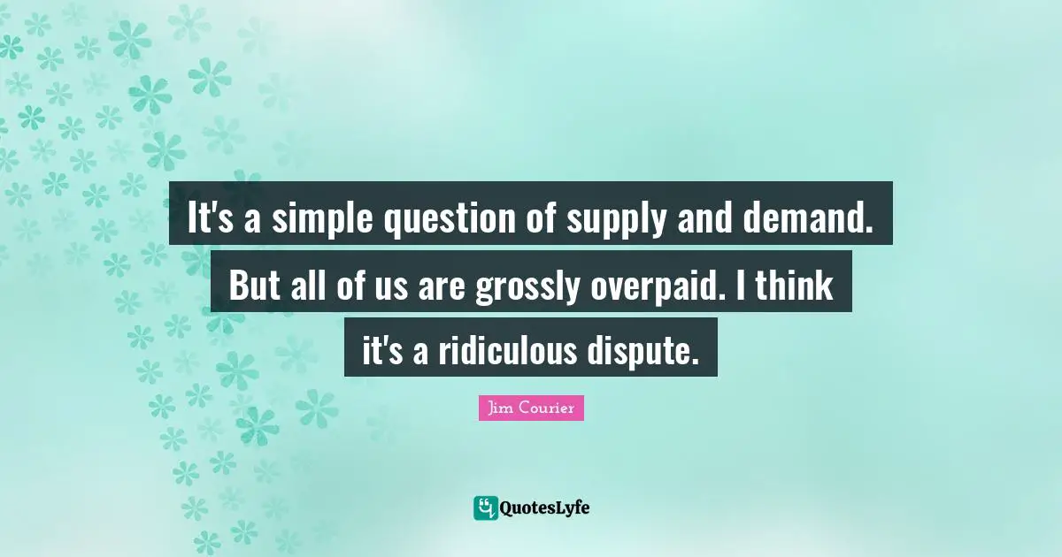 It's a simple question of supply and demand. But all of us are grossly overpaid. I think it's a ridiculous dispute.