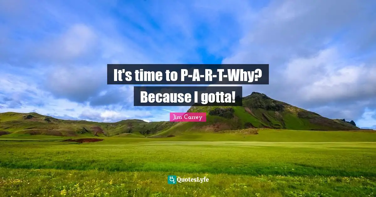Jim Carrey Quotes: "It's time to P-A-R-T-Why? Because I gotta!"