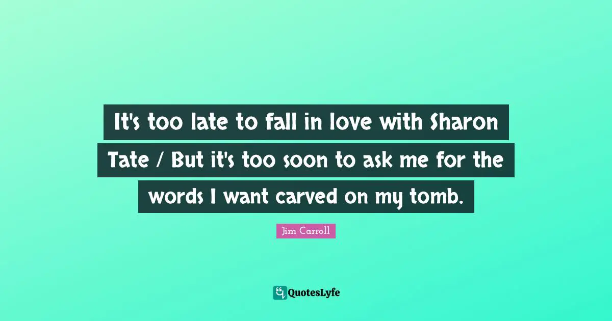 It's too late to fall in love with Sharon Tate / But it's too soon to ask me for the words I want carved on my tomb.