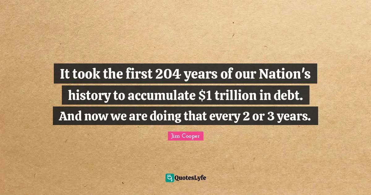 It took the first 204 years of our Nation's history to accumulate $1 trillion in debt. And now we are doing that every 2 or 3 years.