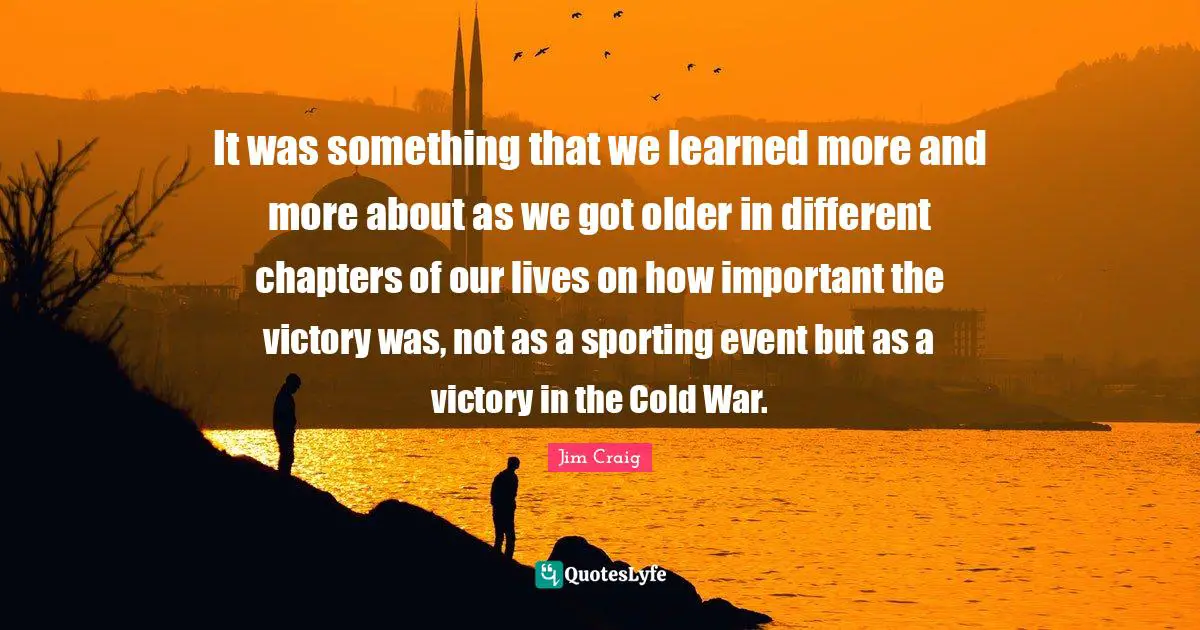 Jim Craig Quotes: "It was something that we learned more and more about as we got older in different chapters of our lives on how important the victory was, not as a sporting event but as a victory in the Cold War."