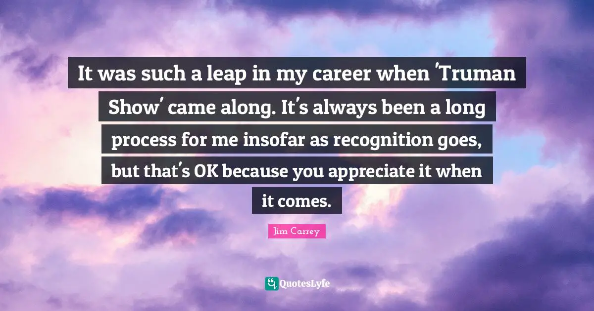 Jim Carrey Quotes: "It was such a leap in my career when 'Truman Show' came along. It's always been a long process for me insofar as recognition goes, but that's OK because you appreciate it when it comes."