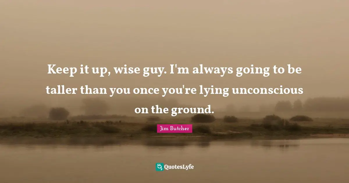 Keep it up, wise guy. I'm always going to be taller than you once you're lying unconscious on the ground.