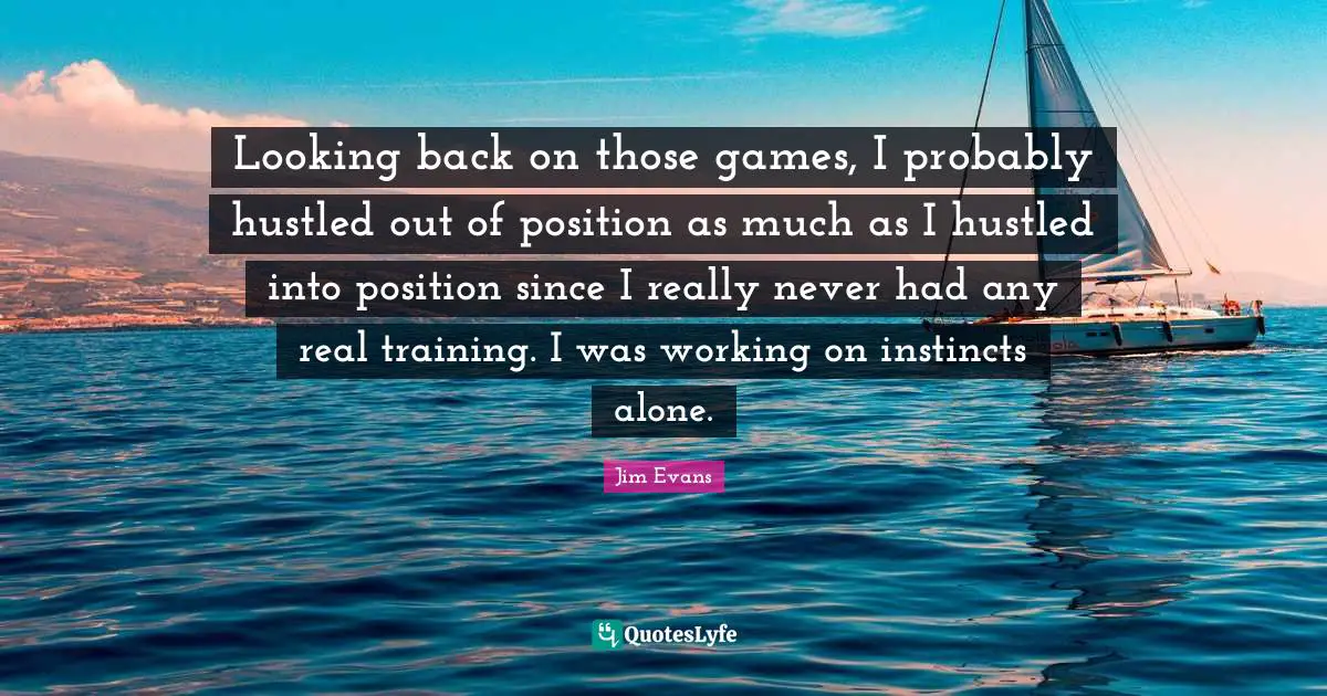Looking back on those games, I probably hustled out of position as much as I hustled into position since I really never had any real training. I was working on instincts alone.