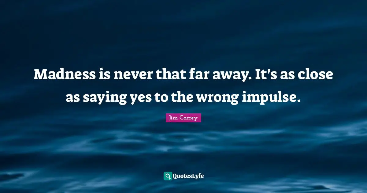 Jim Carrey Quotes: "Madness is never that far away. It's as close as saying yes to the wrong impulse."