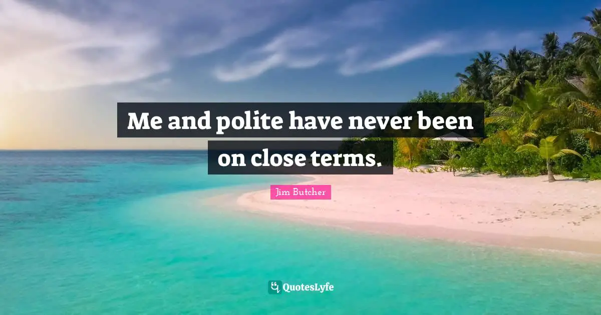 Me and polite have never been on close terms.