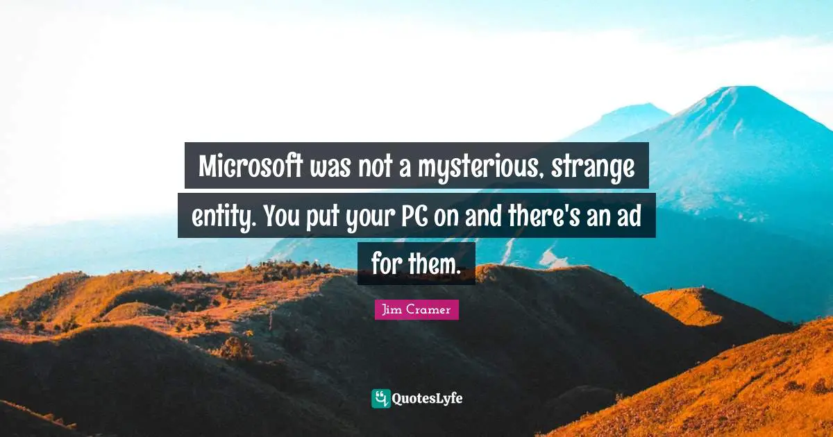 Jim Cramer Quotes: "Microsoft was not a mysterious, strange entity. You put your PC on and there's an ad for them."