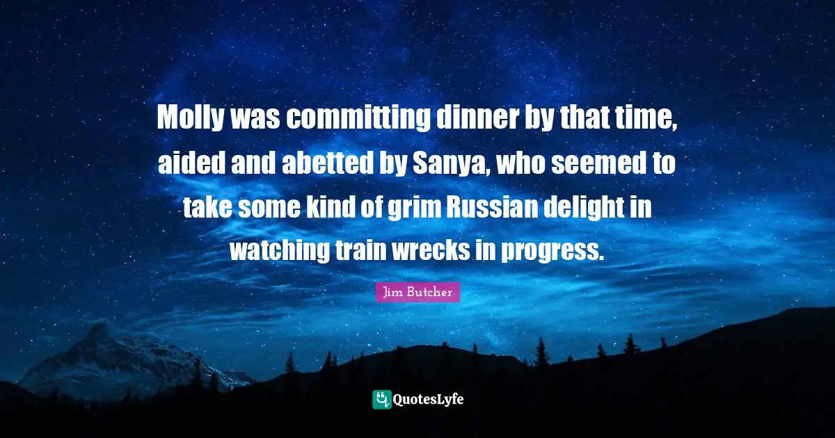Molly was committing dinner by that time, aided and abetted by Sanya, who seemed to take some kind of grim Russian delight in watching train wrecks in progress.