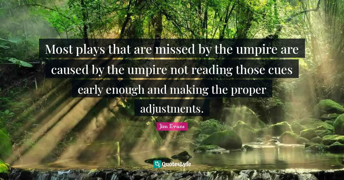 Most plays that are missed by the umpire are caused by the umpire not reading those cues early enough and making the proper adjustments.