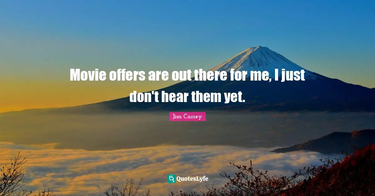 Movie offers are out there for me, I just don't hear them yet.