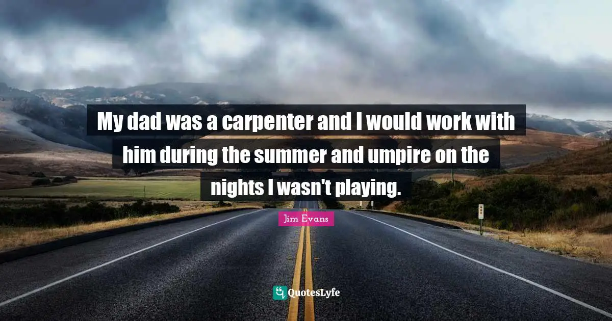 My dad was a carpenter and I would work with him during the summer and umpire on the nights I wasn't playing.